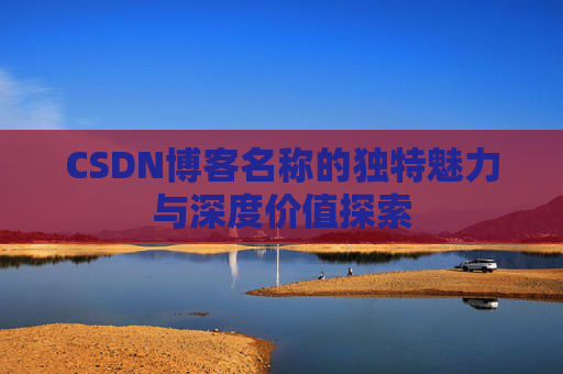 CSDN博客名称的独特魅力与深度价值探索 CSDN博客名称的独特魅力与深度价值探索